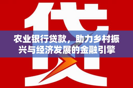 巍山农业银行贷款，助力乡村振兴与经济发展的金融引擎