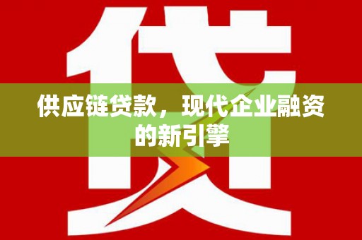 巍山供应链贷款，现代企业融资的新引擎