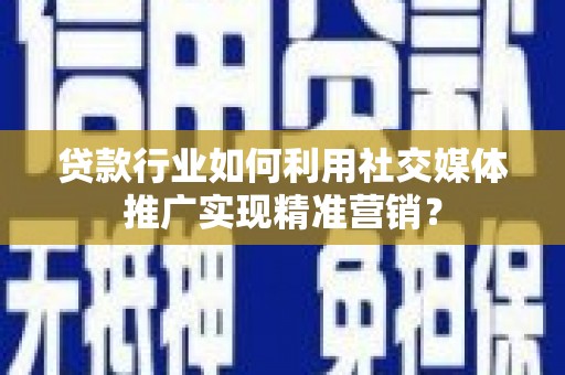 巍山贷款行业如何利用社交媒体推广实现精准营销？
