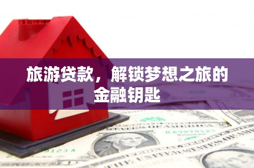 巍山旅游贷款，解锁梦想之旅的金融钥匙