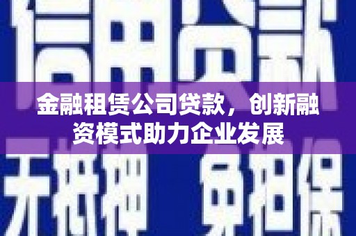 巍山金融租赁公司贷款，创新融资模式助力企业发展