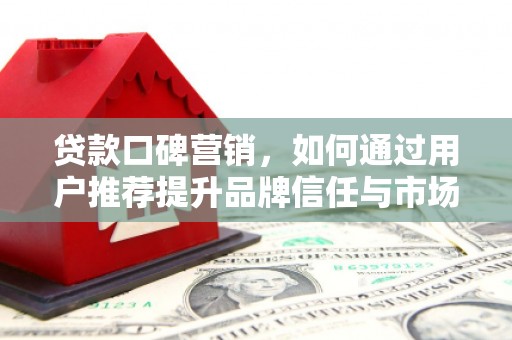 巍山贷款口碑营销，如何通过用户推荐提升品牌信任与市场份额