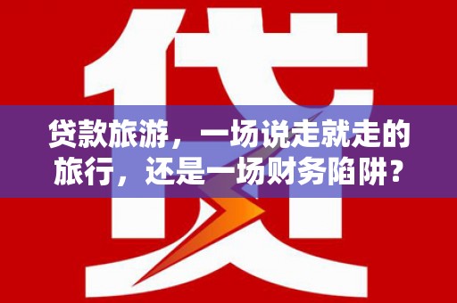 巍山贷款旅游，一场说走就走的旅行，还是一场财务陷阱？