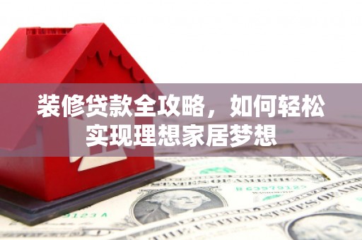 巍山装修贷款全攻略，如何轻松实现理想家居梦想