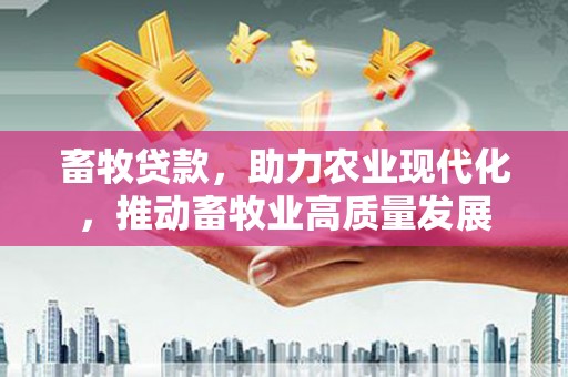 巍山畜牧贷款，助力农业现代化，推动畜牧业高质量发展
