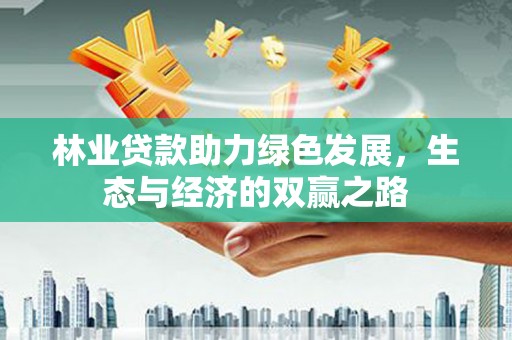 巍山林业贷款助力绿色发展，生态与经济的双赢之路