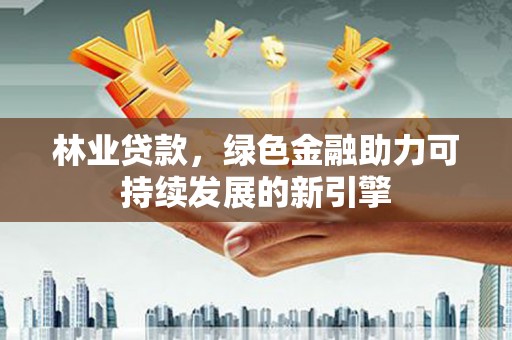 巍山林业贷款，绿色金融助力可持续发展的新引擎