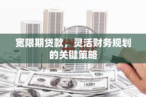 巍山宽限期贷款，灵活财务规划的关键策略