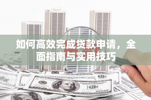 巍山如何高效完成贷款申请，全面指南与实用技巧