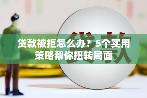 巍山贷款被拒怎么办？5个实用策略帮你扭转局面
