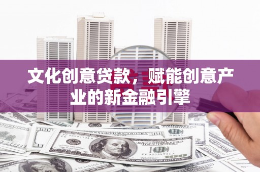 巍山文化创意贷款，赋能创意产业的新金融引擎