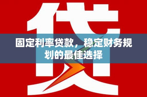 巍山固定利率贷款，稳定财务规划的最佳选择