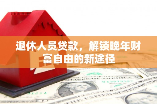 巍山退休人员贷款，解锁晚年财富自由的新途径