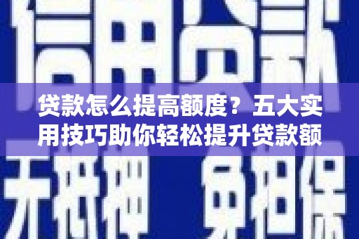 巍山贷款怎么提高额度？五大实用技巧助你轻松提升贷款额度