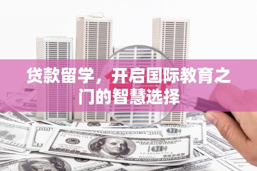 巍山贷款留学，开启国际教育之门的智慧选择
