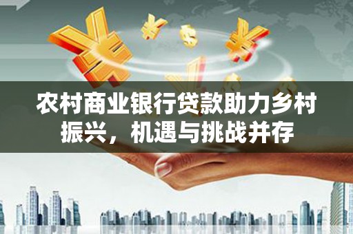 巍山农村商业银行贷款助力乡村振兴，机遇与挑战并存