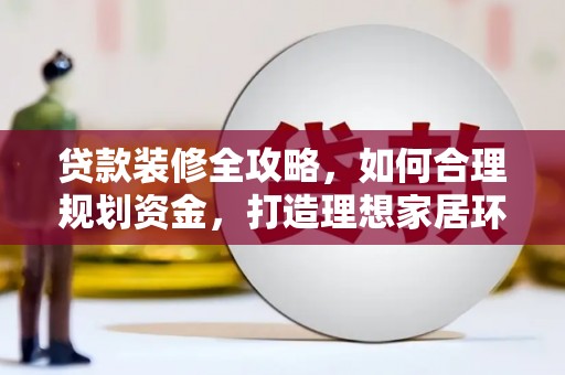 巍山贷款装修全攻略，如何合理规划资金，打造理想家居环境