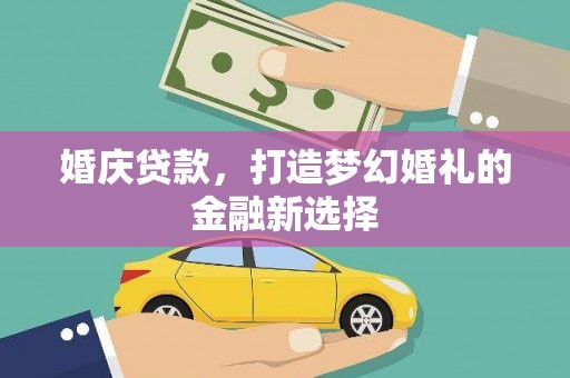 巍山婚庆贷款，打造梦幻婚礼的金融新选择