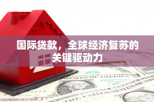 巍山国际贷款，全球经济复苏的关键驱动力