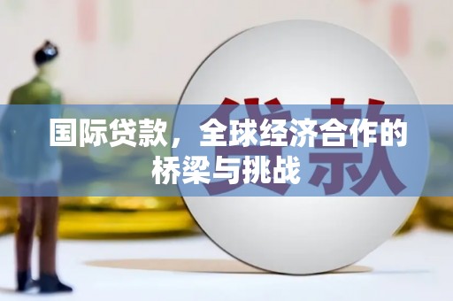 巍山国际贷款，全球经济合作的桥梁与挑战