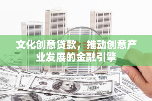 巍山文化创意贷款，推动创意产业发展的金融引擎