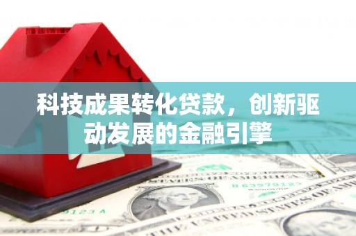 巍山科技成果转化贷款，创新驱动发展的金融引擎