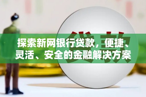 巍山探索新网银行贷款，便捷、灵活、安全的金融解决方案