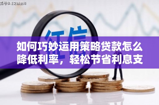 巍山如何巧妙运用策略贷款怎么降低利率，轻松节省利息支出