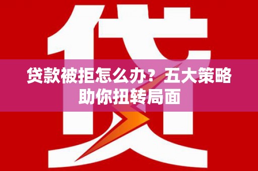 巍山贷款被拒怎么办？五大策略助你扭转局面