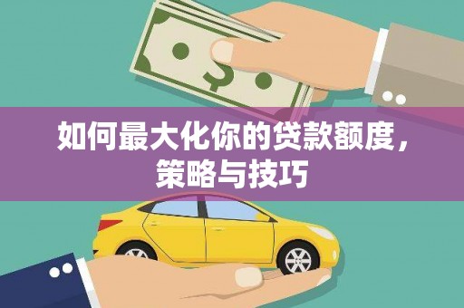 巍山如何最大化你的贷款额度，策略与技巧