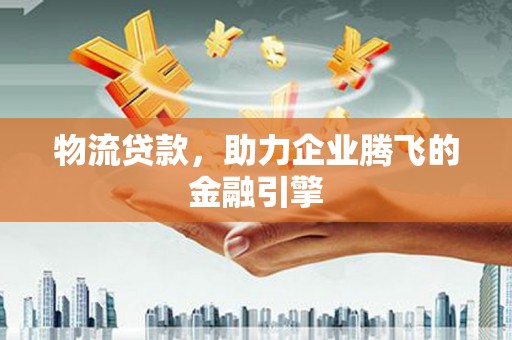 巍山物流贷款，助力企业腾飞的金融引擎