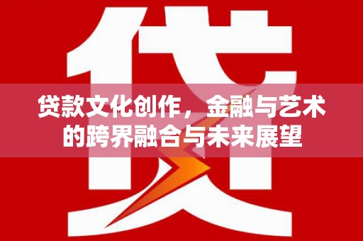 巍山贷款文化创作，金融与艺术的跨界融合与未来展望