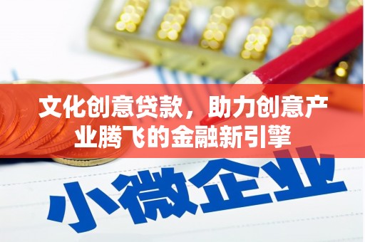 巍山文化创意贷款，助力创意产业腾飞的金融新引擎