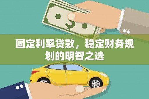 巍山固定利率贷款，稳定财务规划的明智之选