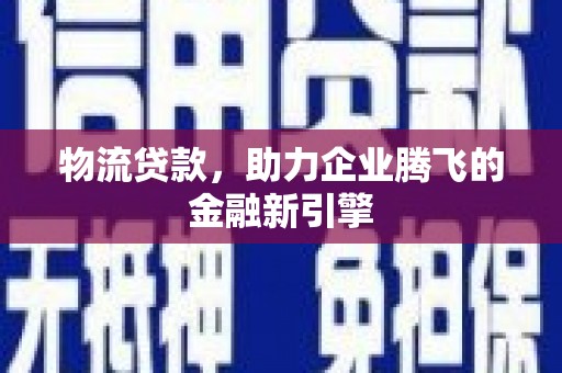 巍山物流贷款，助力企业腾飞的金融新引擎