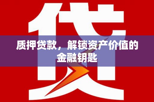 巍山质押贷款，解锁资产价值的金融钥匙