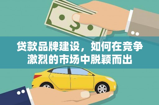 巍山贷款品牌建设，如何在竞争激烈的市场中脱颖而出