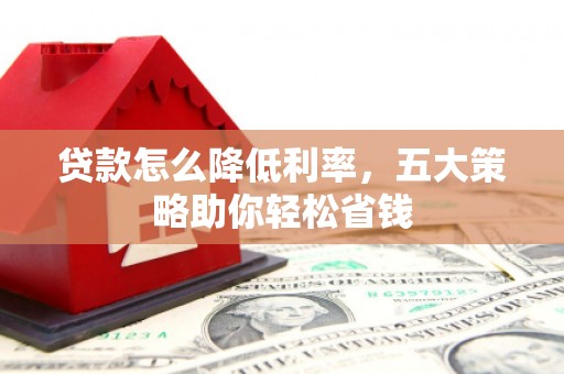 巍山贷款怎么降低利率，五大策略助你轻松省钱