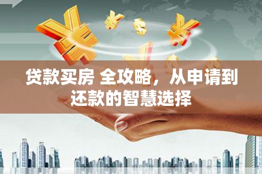 巍山贷款买房 全攻略，从申请到还款的智慧选择