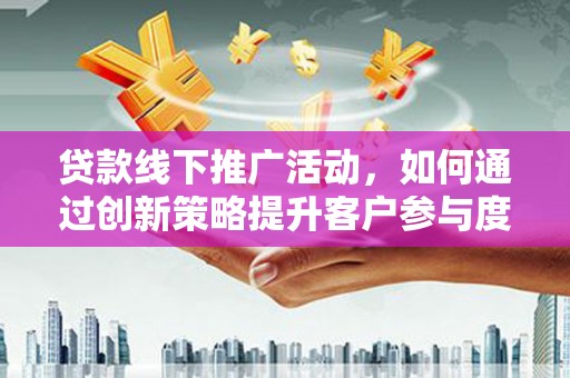 巍山贷款线下推广活动，如何通过创新策略提升客户参与度