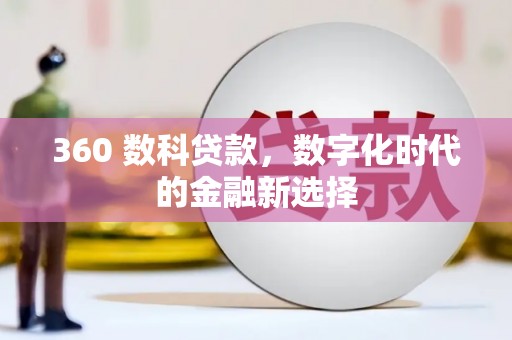 巍山360 数科贷款，数字化时代的金融新选择