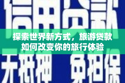 巍山探索世界新方式，旅游贷款如何改变你的旅行体验