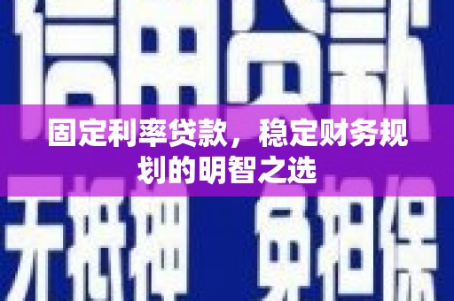 巍山固定利率贷款，稳定财务规划的明智之选
