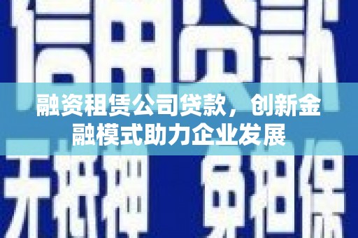 巍山融资租赁公司贷款，创新金融模式助力企业发展