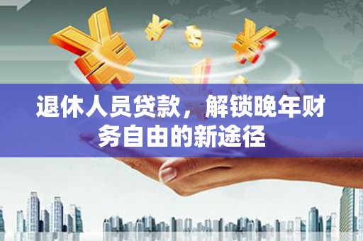 巍山退休人员贷款，解锁晚年财务自由的新途径