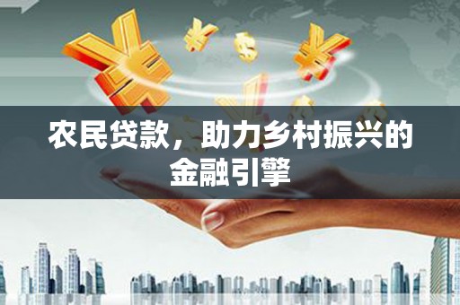巍山农民贷款，助力乡村振兴的金融引擎