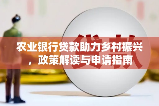巍山农业银行贷款助力乡村振兴，政策解读与申请指南