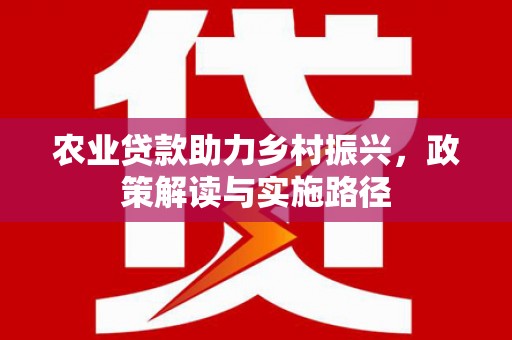 巍山农业贷款助力乡村振兴，政策解读与实施路径
