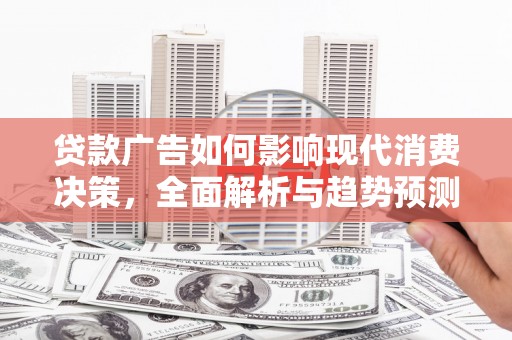 巍山贷款广告如何影响现代消费决策，全面解析与趋势预测