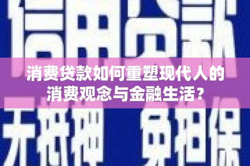 巍山消费贷款如何重塑现代人的消费观念与金融生活？